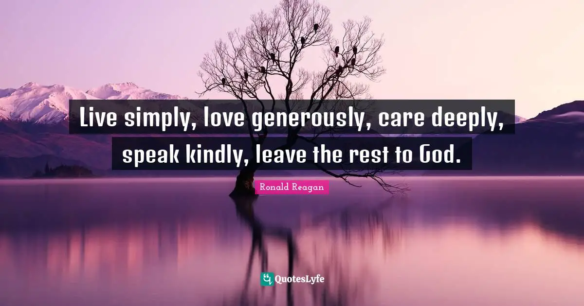 Ronald Reagan Quotes: Live simply, love generously, care deeply, speak kindly, leave the rest to God.