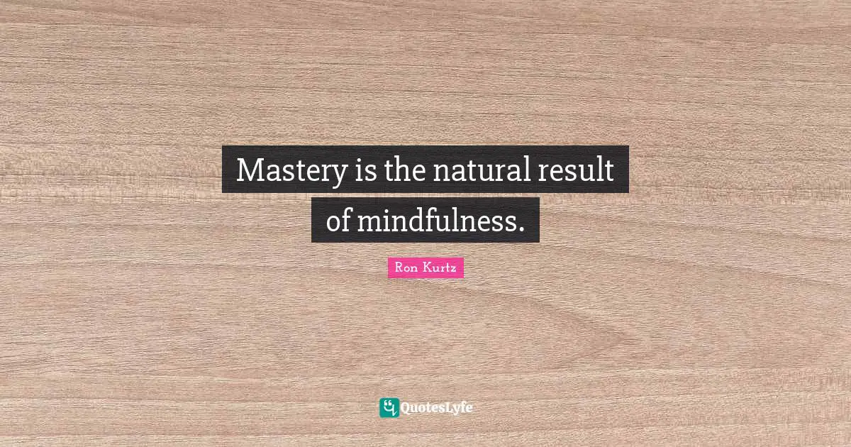 Mastery is the natural result of mindfulness.