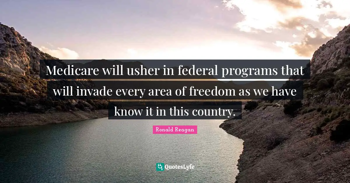 Medicare will usher in federal programs that will invade every area of freedom as we have know it in this country.