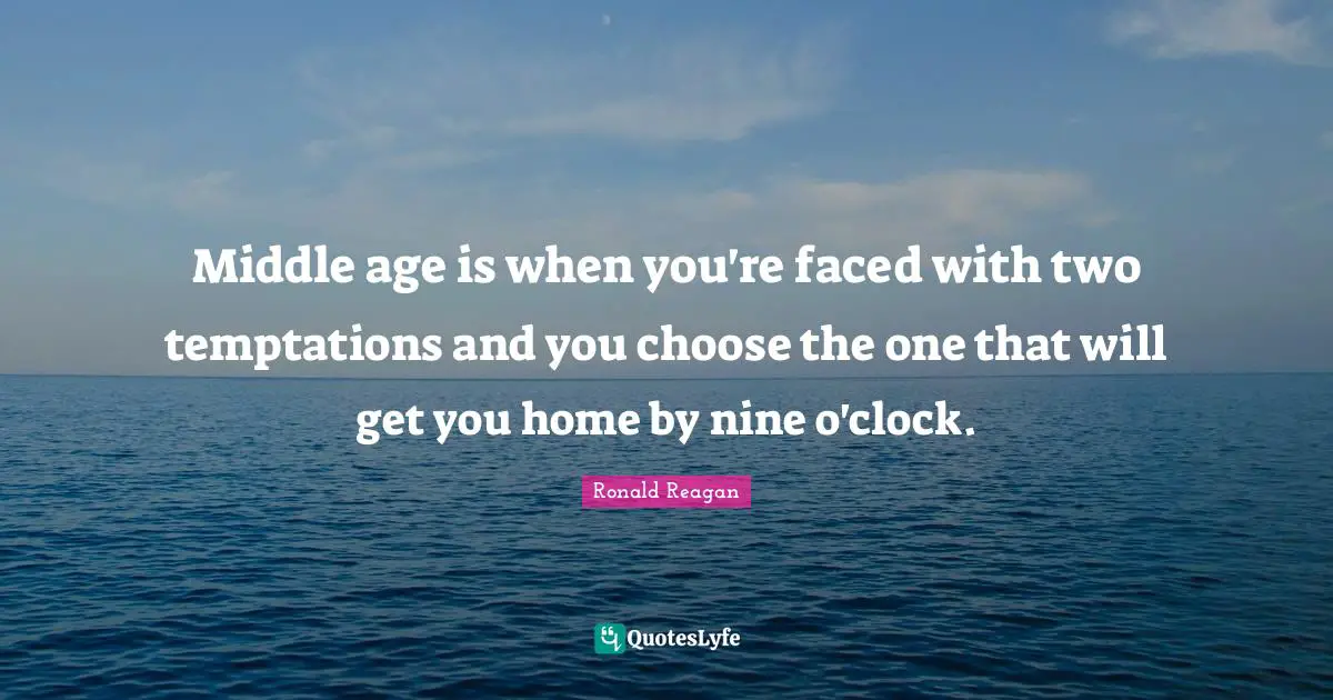 Middle age is when you're faced with two temptations and you choose the one that will get you home by nine o'clock.