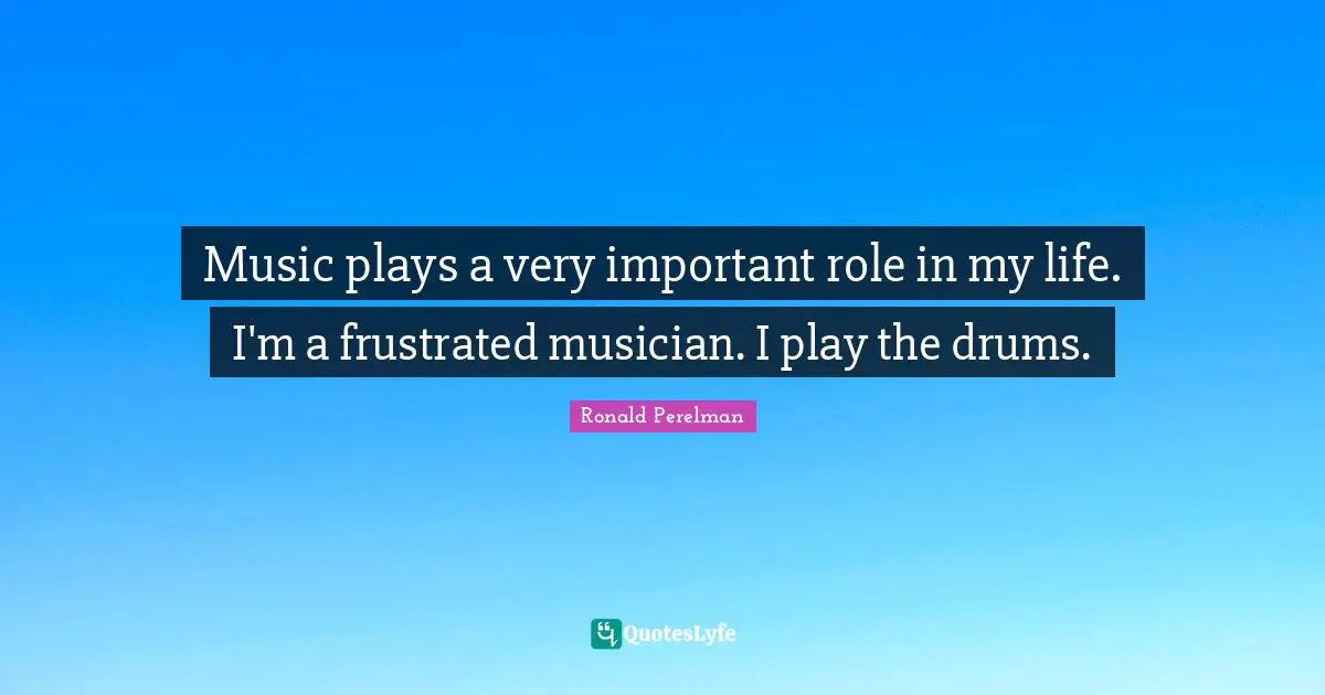 Music plays a very important role in my life. I'm a frustrated musician. I play the drums.