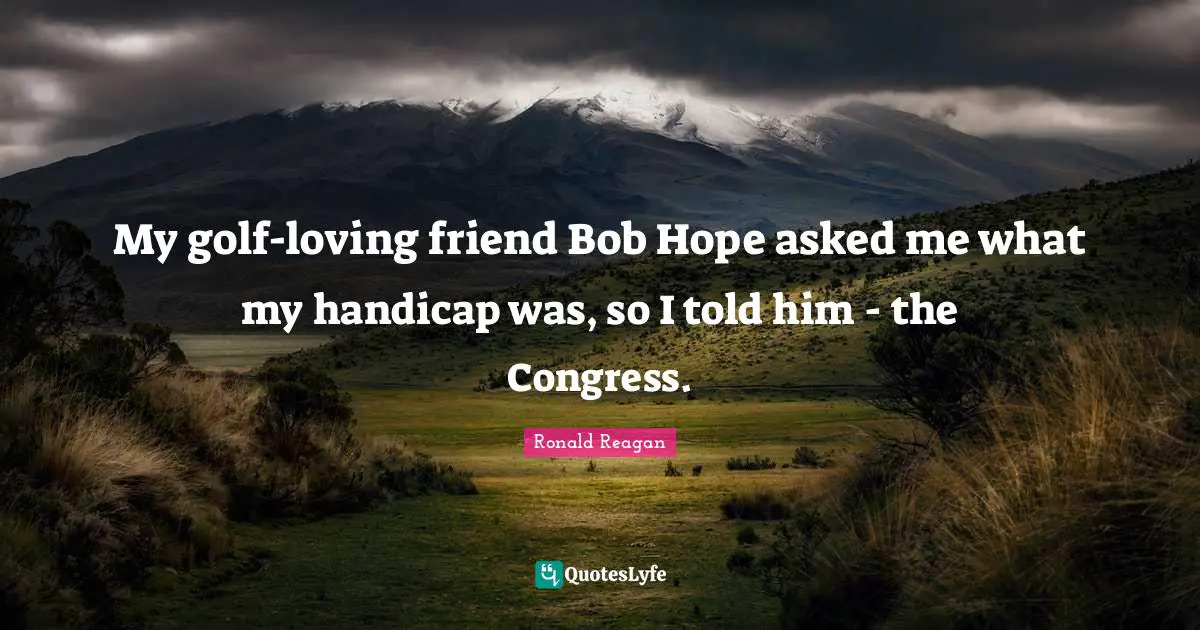 My golf-loving friend Bob Hope asked me what my handicap was, so I told him - the Congress.