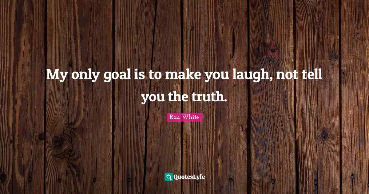 Ron White Quotes: "My only goal is to make you laugh, not tell you the truth."