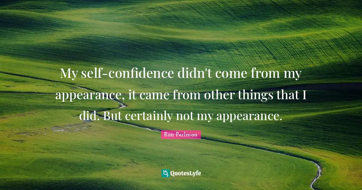 My self-confidence didn't come from my appearance, it came from other things that I did. But certainly not my appearance.