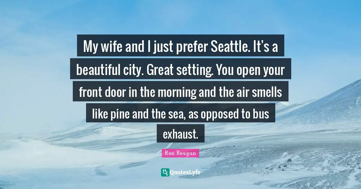 Ron Reagan Quotes: "My wife and I just prefer Seattle. It's a beautiful city. Great setting. You open your front door in the morning and the air smells like pine and the sea, as opposed to bus exhaust."