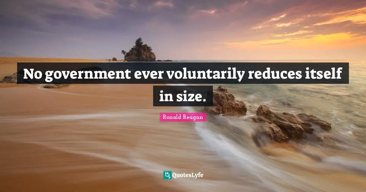 No government ever voluntarily reduces itself in size.