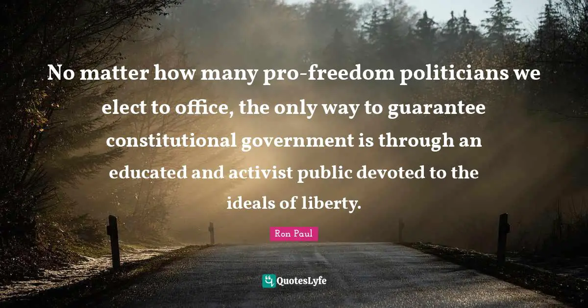 No matter how many pro-freedom politicians we elect to office, the only way to guarantee constitutional government is through an educated and activist public devoted to the ideals of liberty.