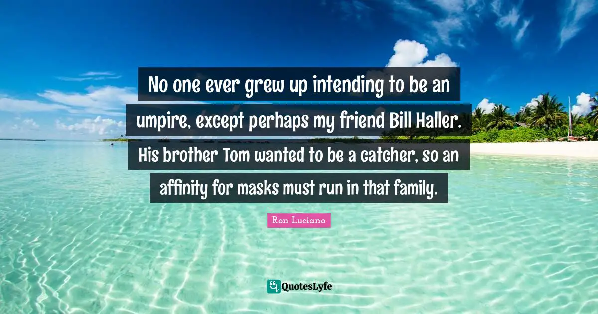 No one ever grew up intending to be an umpire, except perhaps my friend Bill Haller. His brother Tom wanted to be a catcher, so an affinity for masks must run in that family.