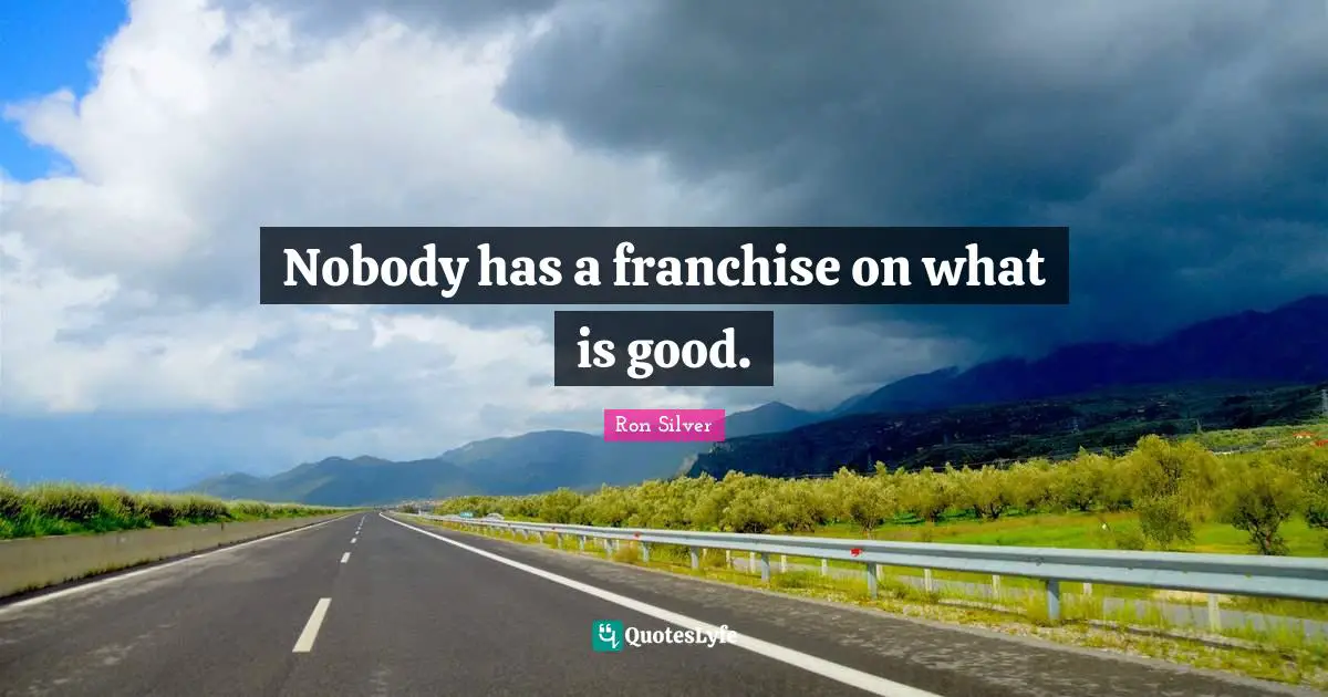Nobody has a franchise on what is good.