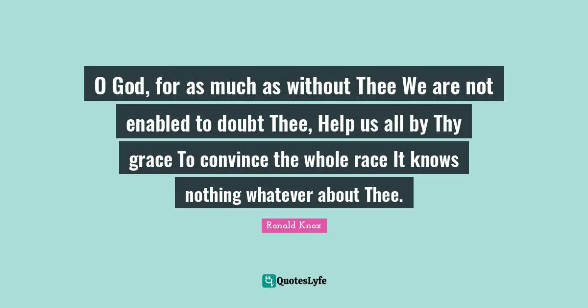 O God, for as much as without Thee We are not enabled to doubt Thee, Help us all by Thy grace To convince the whole race It knows nothing whatever about Thee.