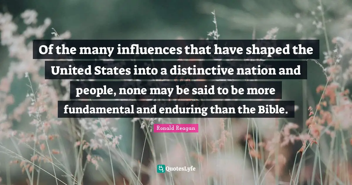 United States Quotes: "Of the many influences that have shaped the United States into a distinctive nation and people, none may be said to be more fundamental and enduring than the Bible."