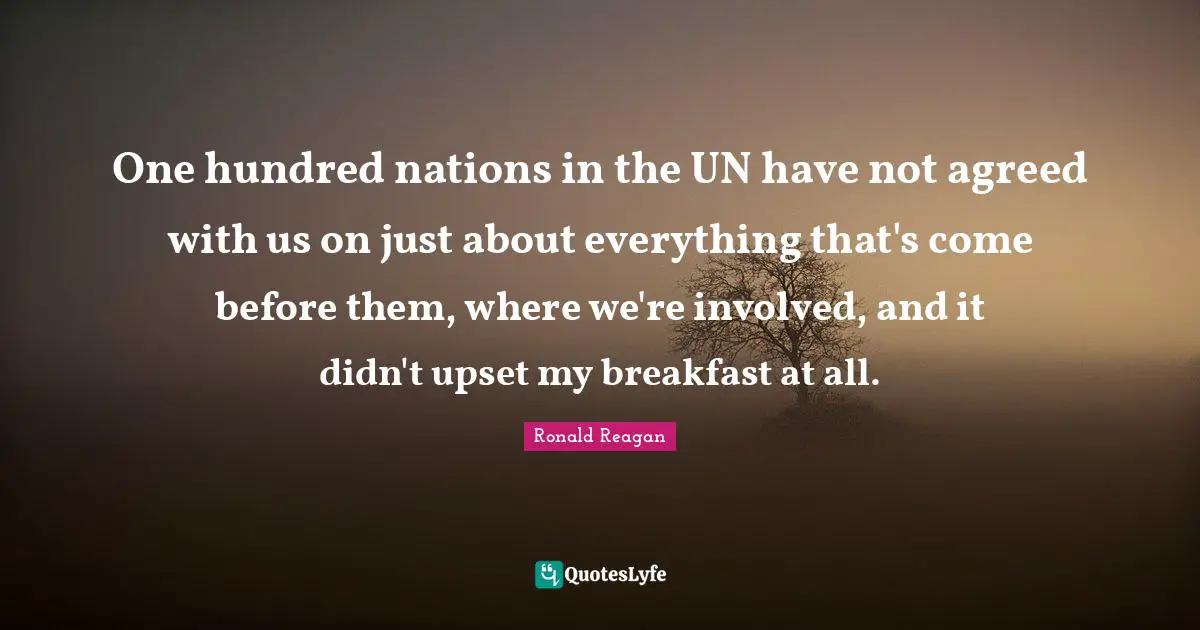 One hundred nations in the UN have not agreed with us on just about everything that's come before them, where we're involved, and it didn't upset my breakfast at all.