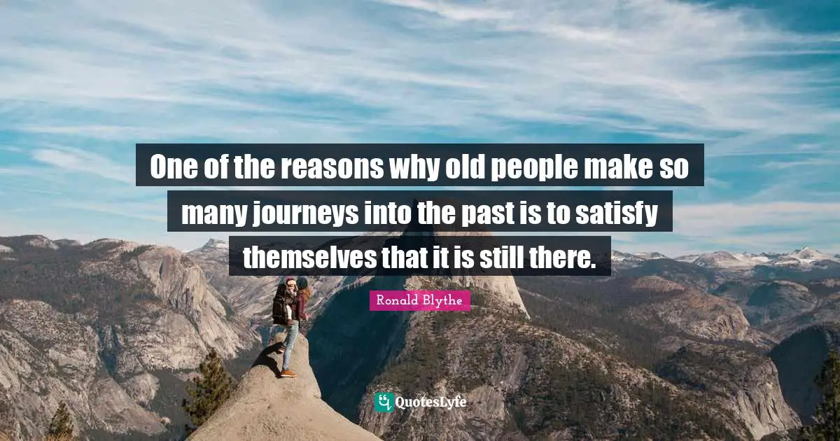 One of the reasons why old people make so many journeys into the past is to satisfy themselves that it is still there.