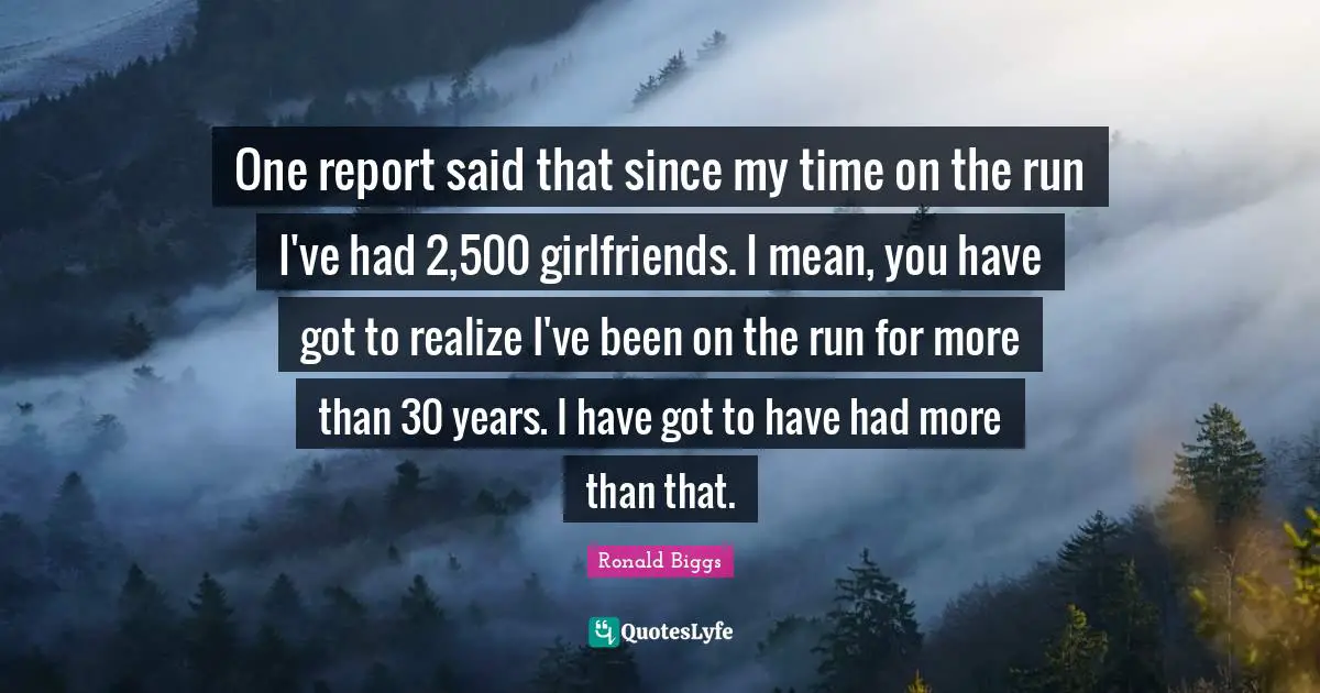 One report said that since my time on the run I've had 2,500 girlfriends. I mean, you have got to realize I've been on the run for more than 30 years. I have got to have had more than that.