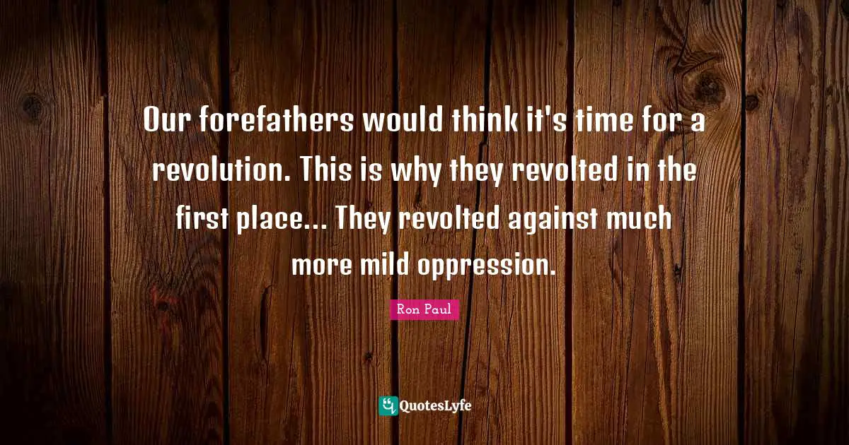 Our forefathers would think it's time for a revolution. This is why they revolted in the first place... They revolted against much more mild oppression.