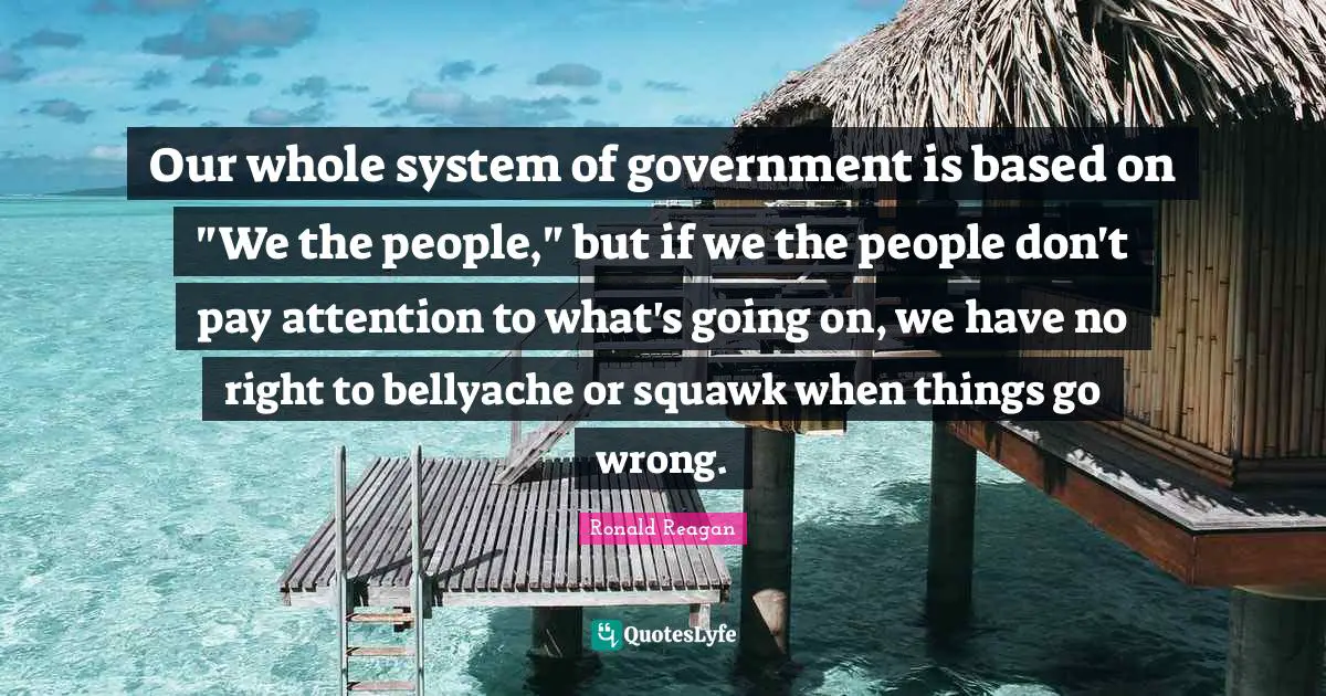 When Things Go Wrong Quotes: "Our whole system of government is based on "We the people," but if we the people don't pay attention to what's going on, we have no right to bellyache or squawk when things go wrong."