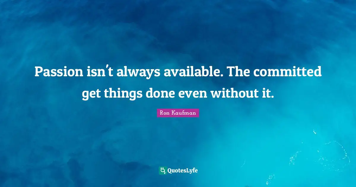Passion isn't always available. The committed get things done even without it.
