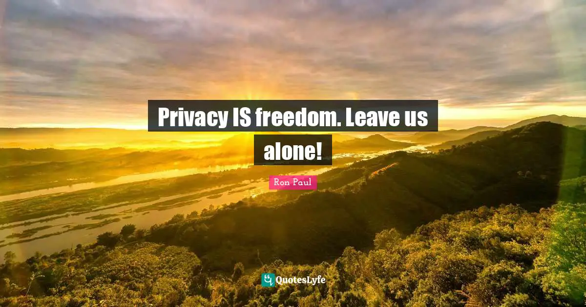 Privacy IS freedom. Leave us alone!