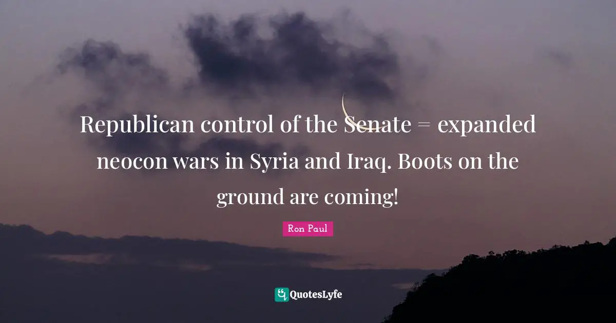 Ron Paul Quotes: "Republican control of the Senate = expanded neocon wars in Syria and Iraq. Boots on the ground are coming!"
