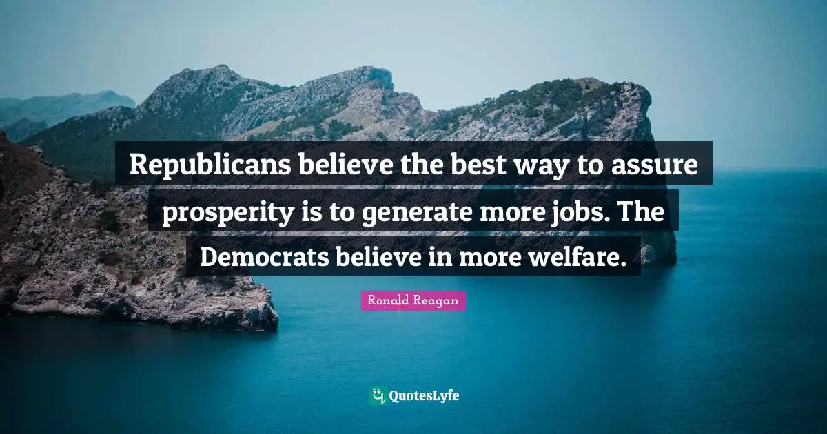Republicans believe the best way to assure prosperity is to generate more jobs. The Democrats believe in more welfare.