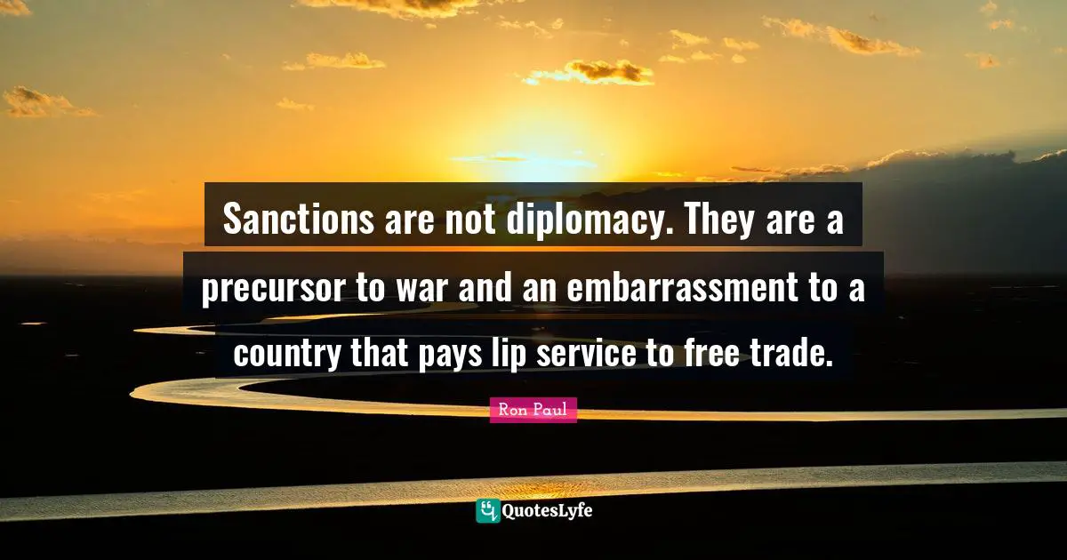 Sanctions are not diplomacy. They are a precursor to war and an embarrassment to a country that pays lip service to free trade.