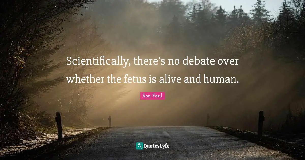 Scientifically, there's no debate over whether the fetus is alive and human.