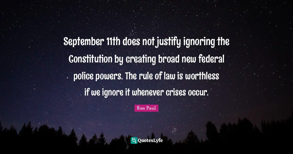 September 11th does not justify ignoring the Constitution by creating broad new federal police powers. The rule of law is worthless if we ignore it whenever crises occur.