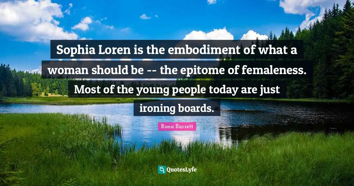 Embodiment Quotes: "Sophia Loren is the embodiment of what a woman should be -- the epitome of femaleness. Most of the young people today are just ironing boards."