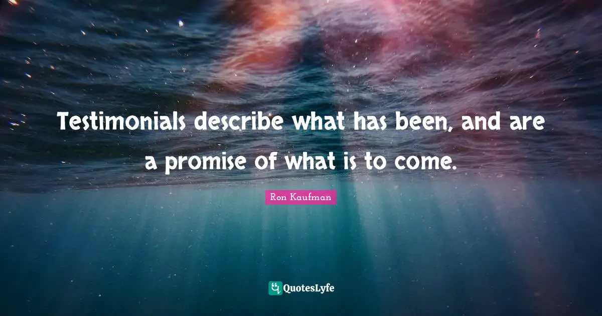 Testimonials describe what has been, and are a promise of what is to come.