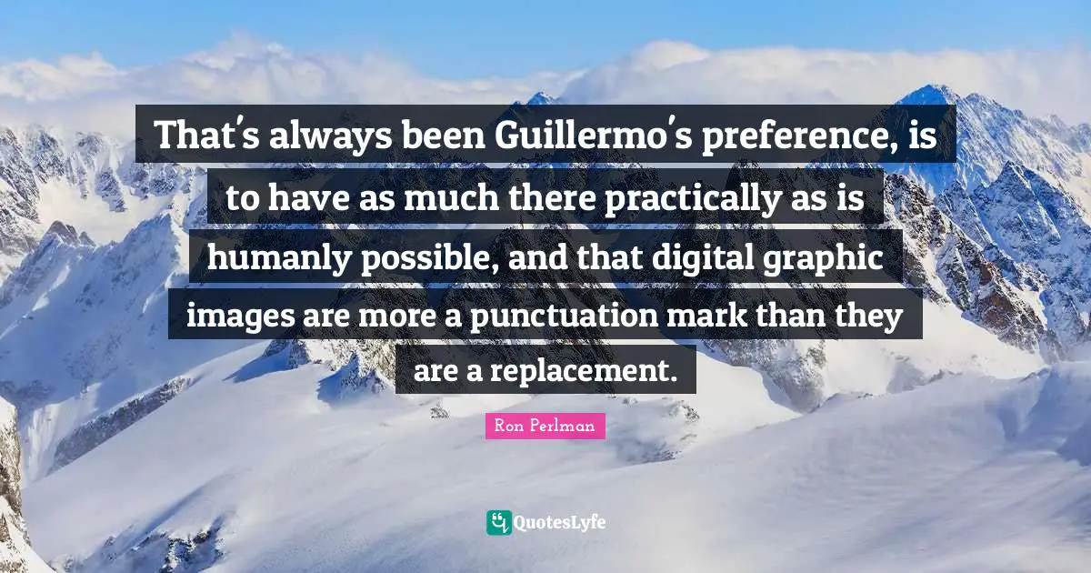 That's always been Guillermo's preference, is to have as much there practically as is humanly possible, and that digital graphic images are more a punctuation mark than they are a replacement.