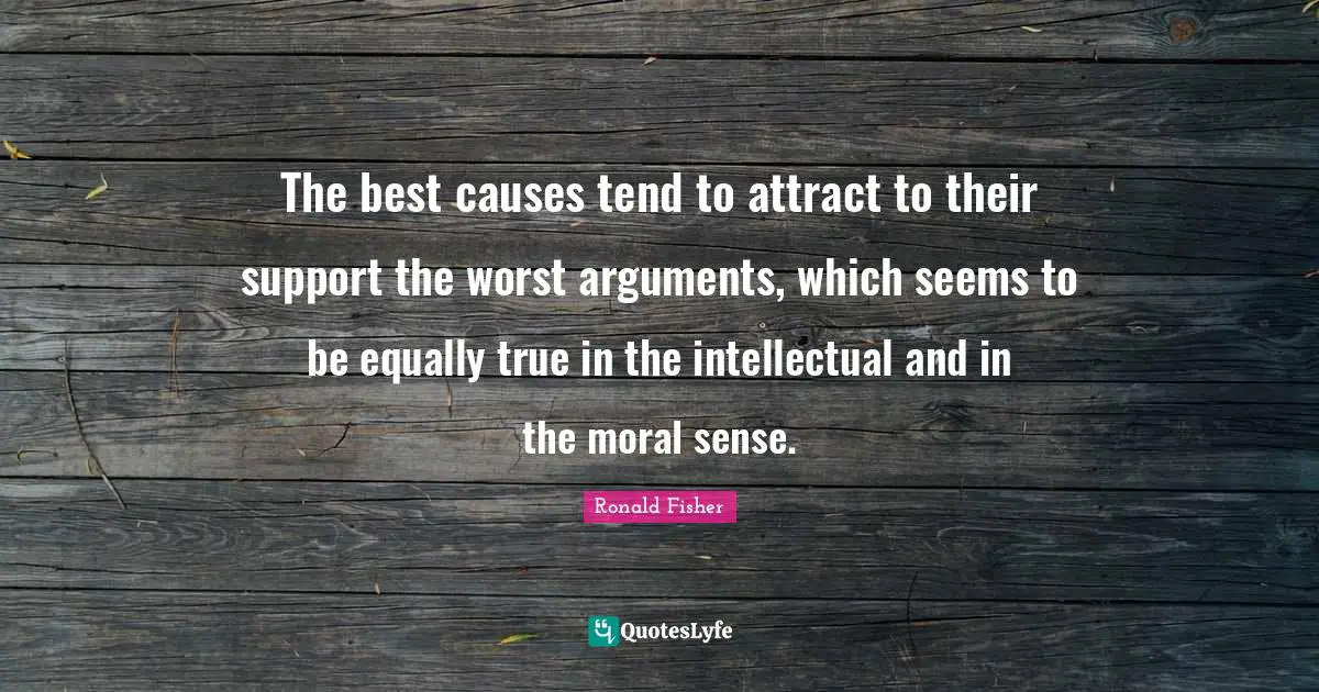 The best causes tend to attract to their support the worst arguments, which seems to be equally true in the intellectual and in the moral sense.