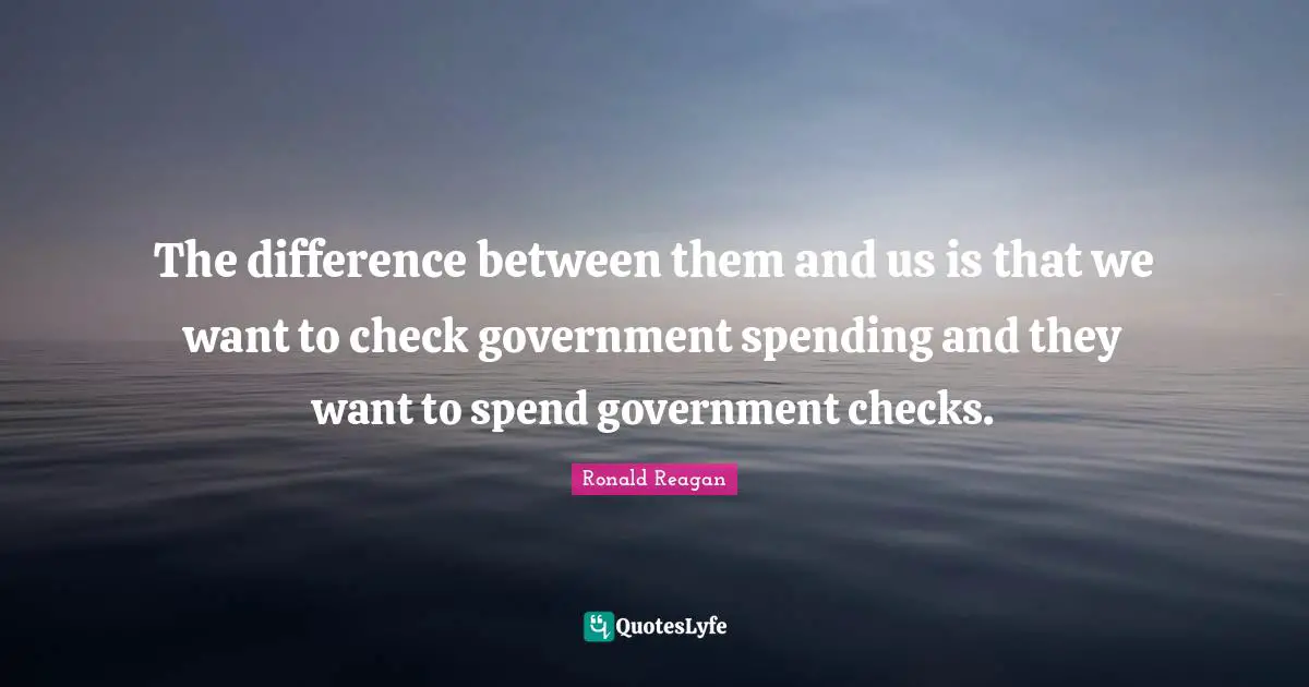 The difference between them and us is that we want to check government spending and they want to spend government checks.