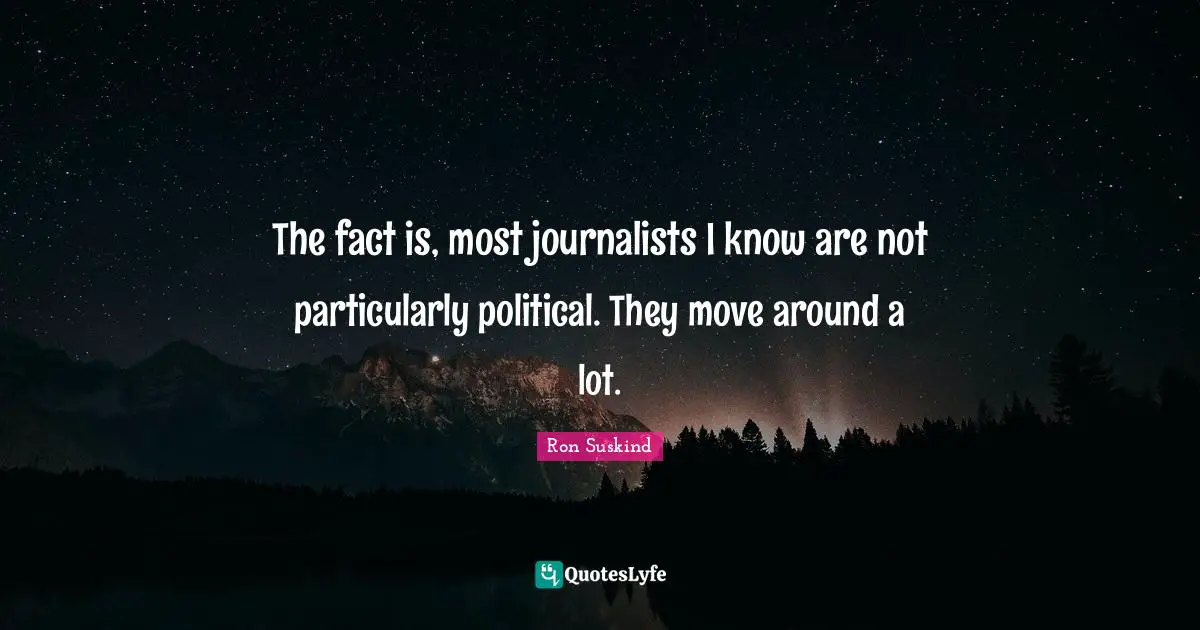 The fact is, most journalists I know are not particularly political. They move around a lot.