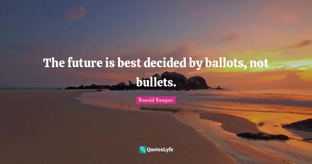 The future is best decided by ballots, not bullets.