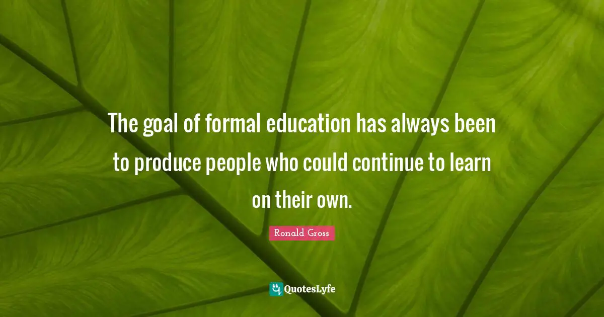 The goal of formal education has always been to produce people who could continue to learn on their own.