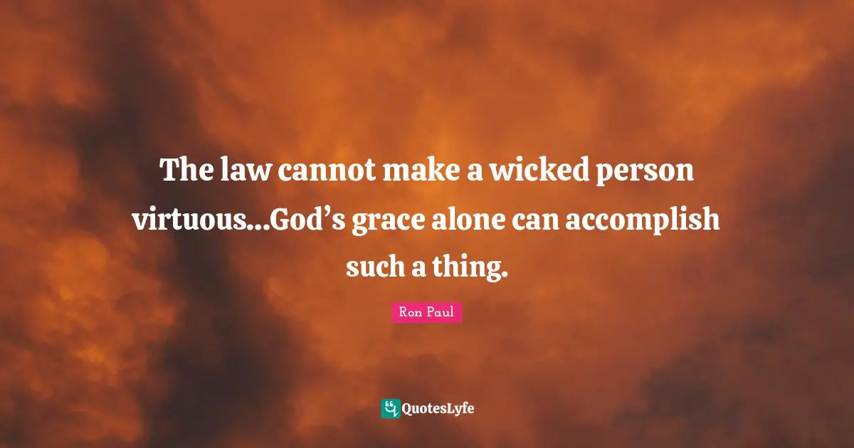 The law cannot make a wicked person virtuous…God’s grace alone can accomplish such a thing.