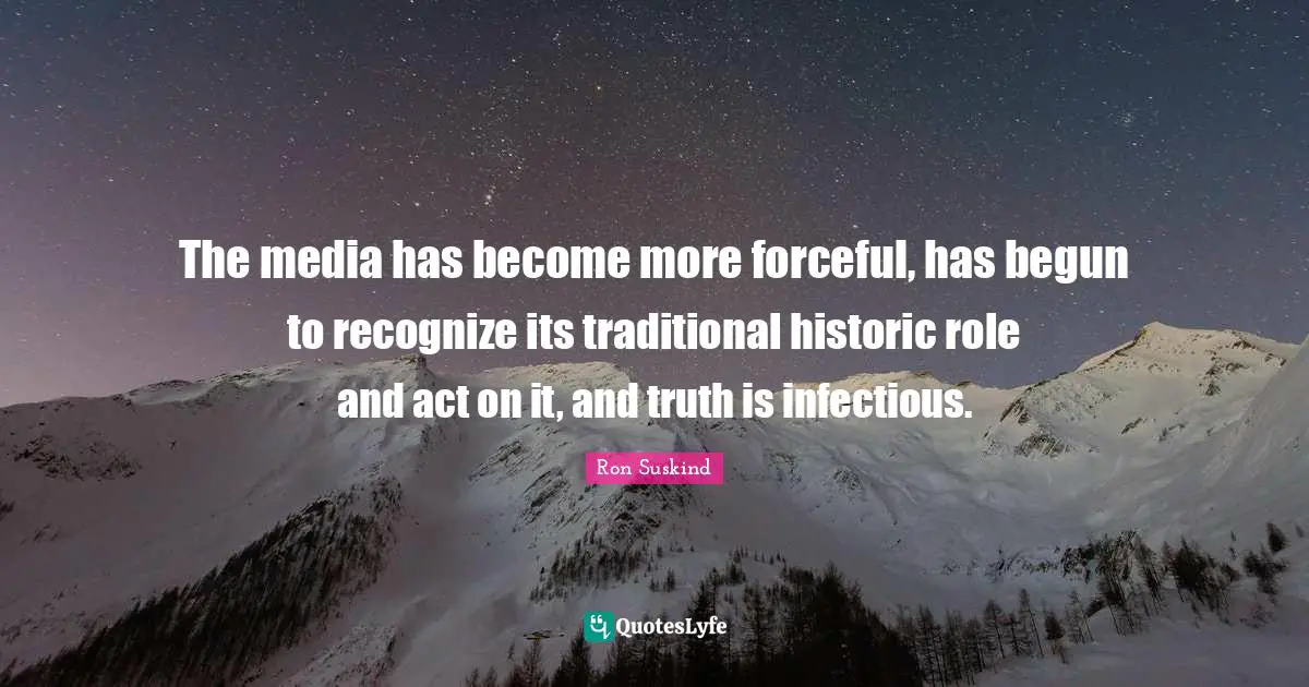 The media has become more forceful, has begun to recognize its traditional historic role and act on it, and truth is infectious.