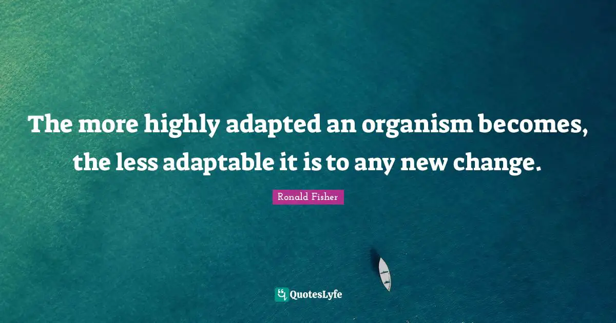 Adapted Quotes: "The more highly adapted an organism becomes, the less adaptable it is to any new change."