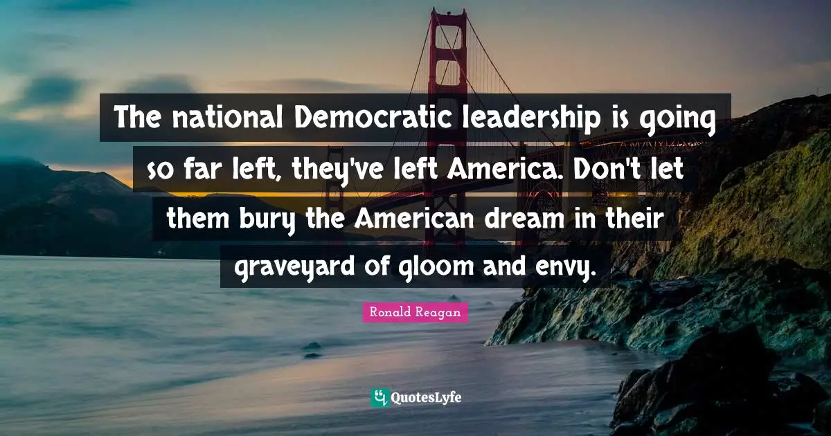 American Dream Quotes: "The national Democratic leadership is going so far left, they've left America. Don't let them bury the American dream in their graveyard of gloom and envy."