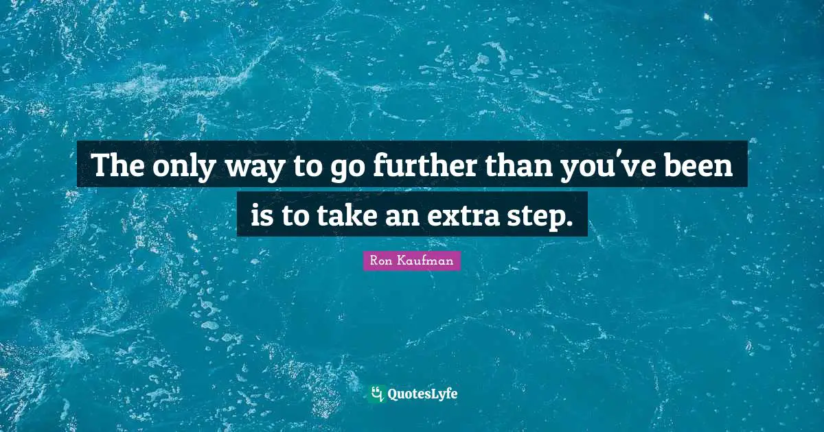 The only way to go further than you've been is to take an extra step.