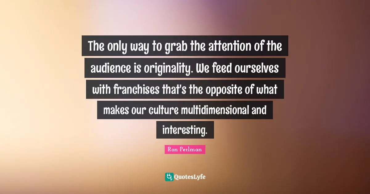 The only way to grab the attention of the audience is originality. We feed ourselves with franchises that's the opposite of what makes our culture multidimensional and interesting.