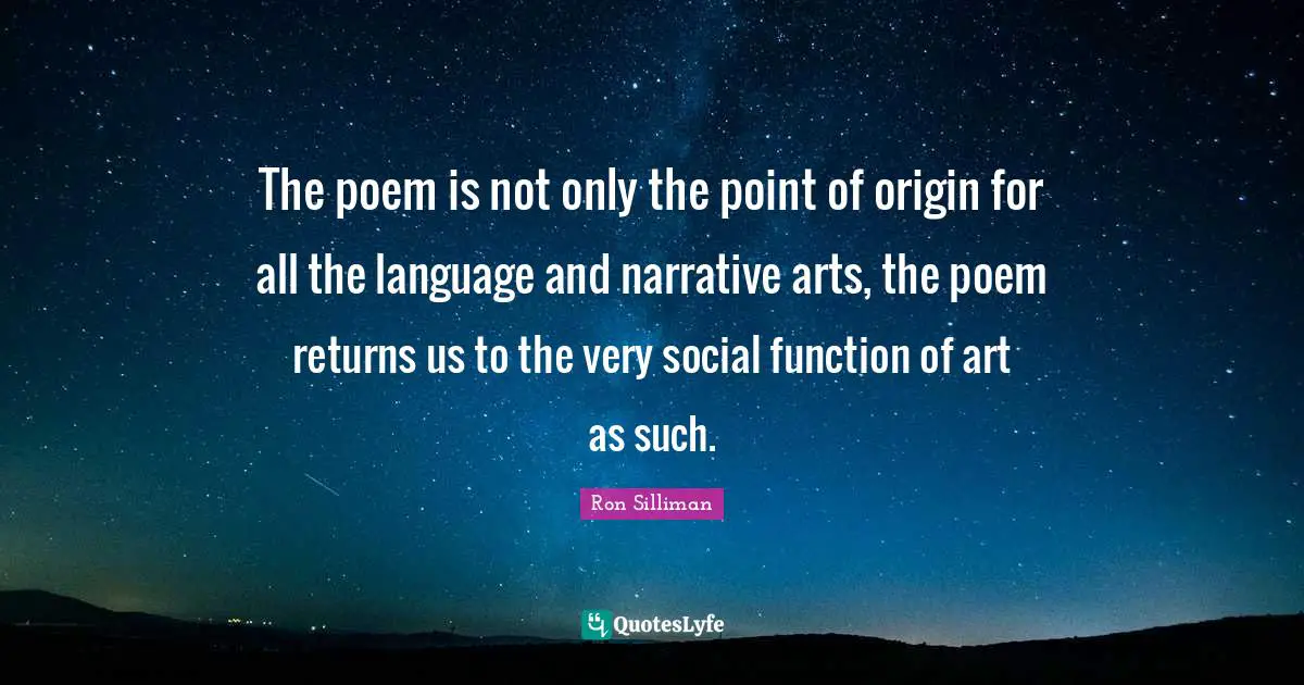 The poem is not only the point of origin for all the language and narrative arts, the poem returns us to the very social function of art as such.