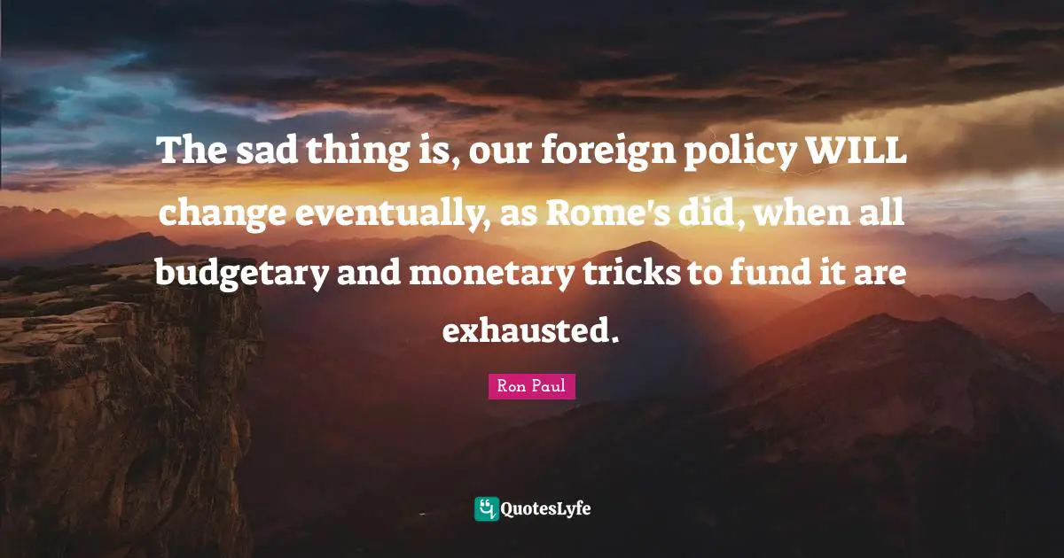 The sad thing is, our foreign policy WILL change eventually, as Rome's did, when all budgetary and monetary tricks to fund it are exhausted.