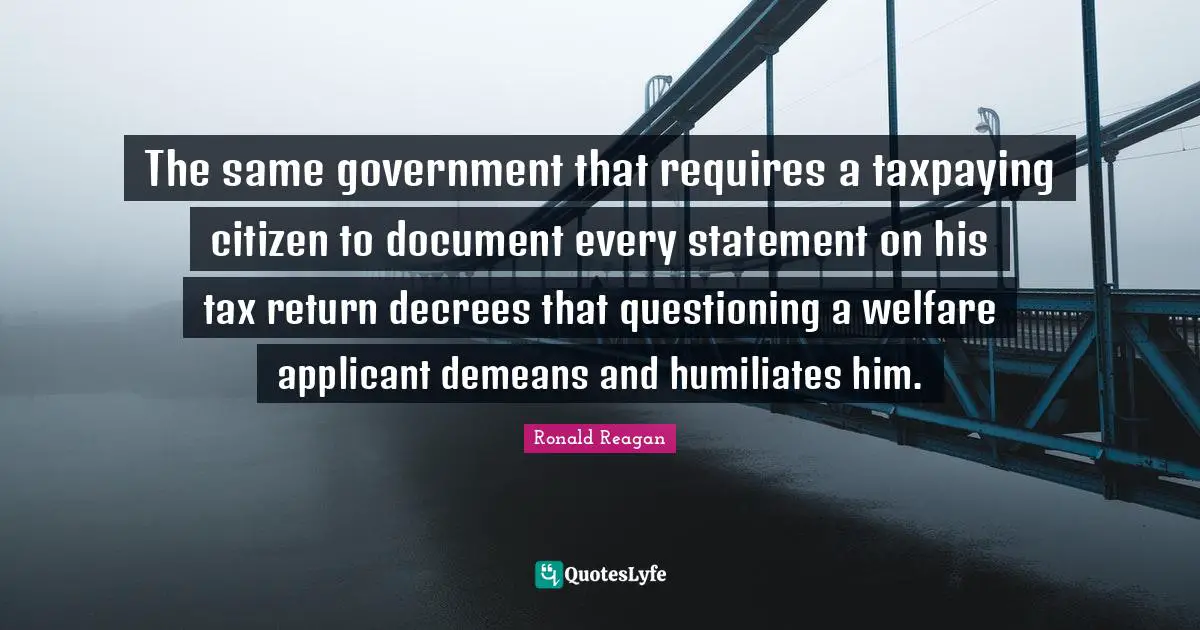 The same government that requires a taxpaying citizen to document every statement on his tax return decrees that questioning a welfare applicant demeans and humiliates him.