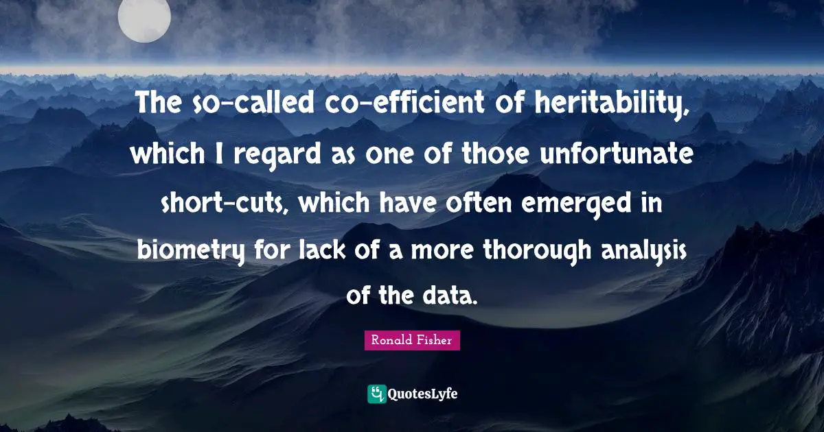 The so-called co-efficient of heritability, which I regard as one of those unfortunate short-cuts, which have often emerged in biometry for lack of a more thorough analysis of the data.