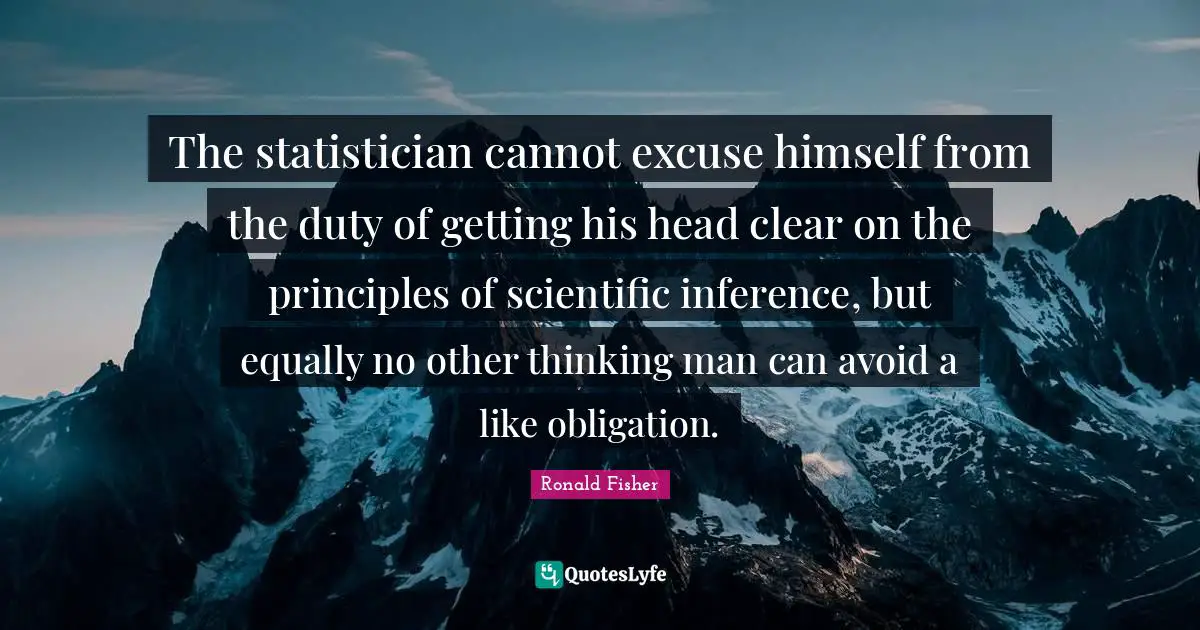 Inference Quotes: "The statistician cannot excuse himself from the duty of getting his head clear on the principles of scientific inference, but equally no other thinking man can avoid a like obligation."