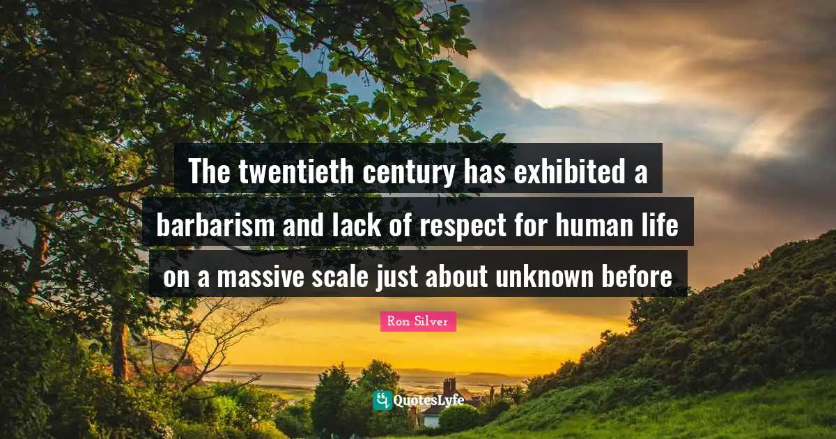 The twentieth century has exhibited a barbarism and lack of respect for human life on a massive scale just about unknown before