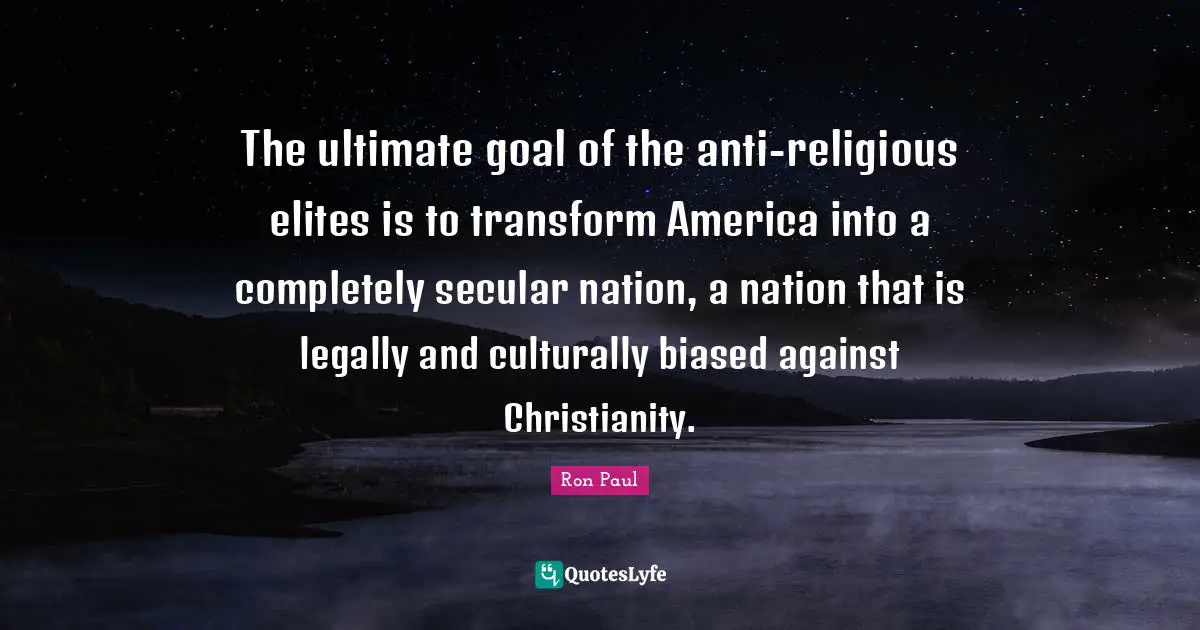 The ultimate goal of the anti-religious elites is to transform America into a completely secular nation, a nation that is legally and culturally biased against Christianity.
