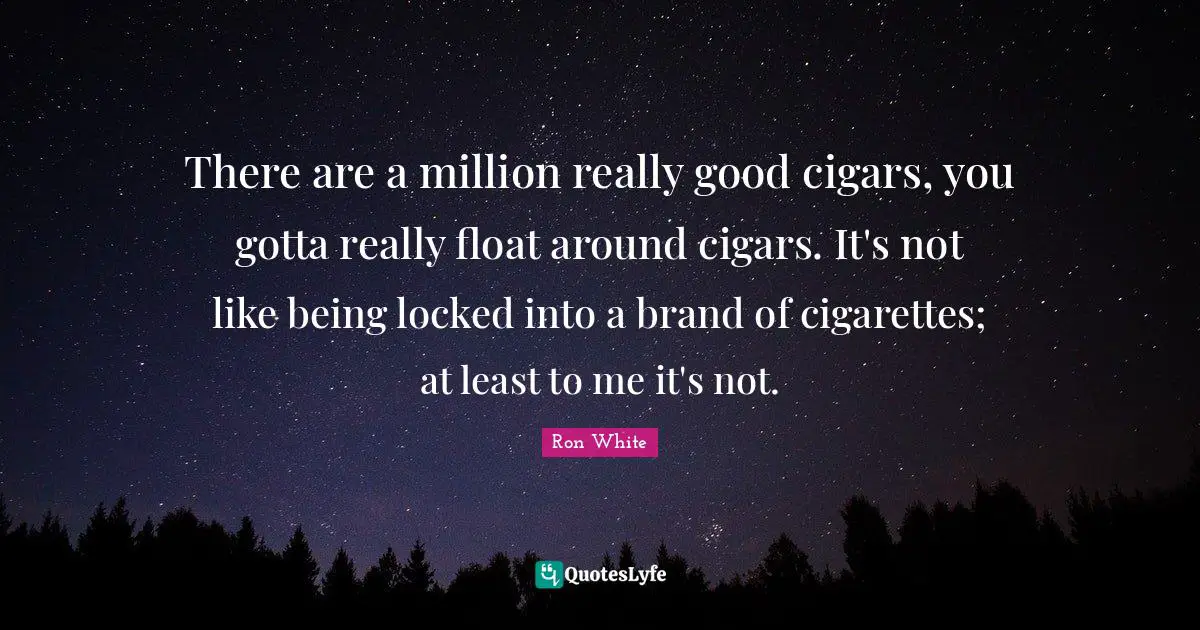 Ron White Quotes: "There are a million really good cigars, you gotta really float around cigars. It's not like being locked into a brand of cigarettes; at least to me it's not."