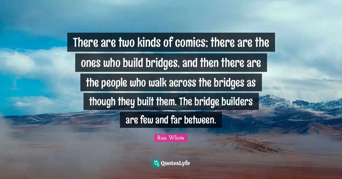 Ron White Quotes: "There are two kinds of comics; there are the ones who build bridges, and then there are the people who walk across the bridges as though they built them. The bridge builders are few and far between."